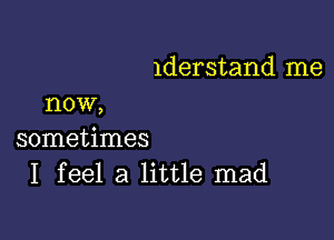 lderstand me

now,
sometimes
I feel a little mad