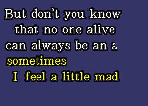 But d0n t you know
that no one alive
can always be an a
sometimes
I feel a little mad