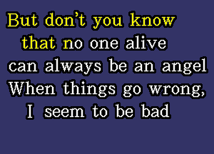 But don,t you know
that no one alive

can always be an angel

When things go wrong,
I seem to be bad