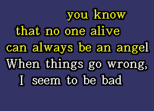 you know
that no one alive
can always be an angel
When things go wrong,
I seem to be bad