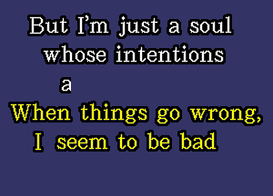 But Fm just a soul
whose intentions
a

When things go wrong,
I seem to be bad