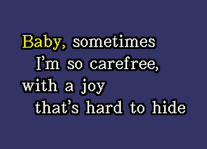 Baby, sometimes
Fm so carefree,

with a joy
thafs hard to hide