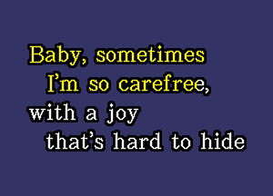 Baby, sometimes
Fm so carefree,

with a joy
thafs hard to hide