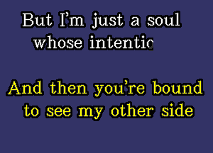 But Fm just a soul
Whose intentir

And then youTe bound
to see my other side

g