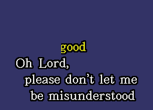 good

Oh Lord,
please don t let me
be misunderstood