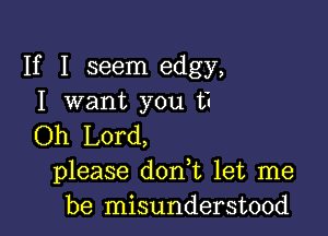 If I seem edgy,
I want you t?

Oh Lord,
please don t let me
be misunderstood