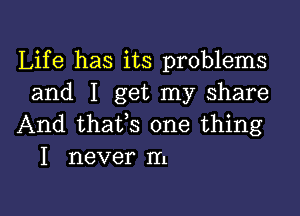 Life has its problems
and I get my share

And thafs one thing
I never m