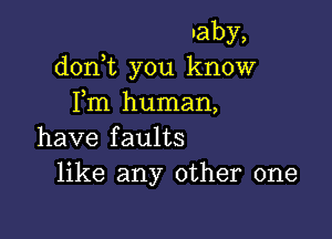 Iaby,
d0n t you know
Fm human,

have faults
like any other one