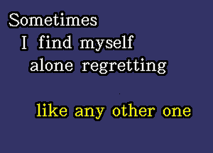 Sometimes
I find myself
alone regretting

like any other one