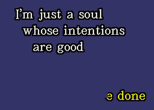 Fm just a soul
whose intentions
are good