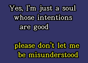 Yes, Fm just a soul
Whose intentions
are good

please donWL let me

be misunderstood l