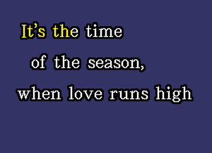 IVS the time

of the season,

when love runs high