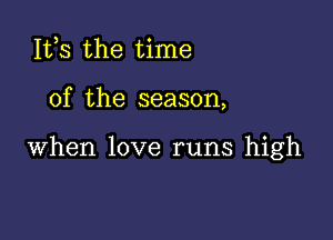 IVS the time

of the season,

when love runs high