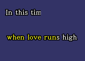 In this tim

when love runs high