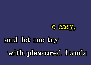 6 easy,

and let me try

With pleasured hands