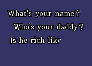 Whafs your name?

ths your daddy?
Is he rich likr