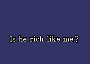 Is he rich like me?