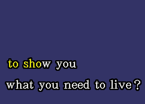 to show you

What you need to live?