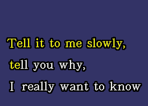 Tell it to me slowly,

tell you why,

I really want to know