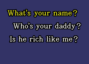 Whafs your name?

ths your daddy?

Is he rich like me?