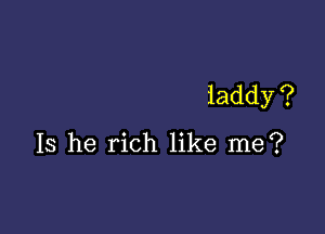 laddy ?

Is he rich like me?