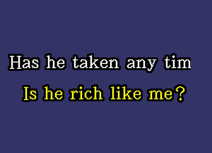 Has he taken any tim

Is he rich like me?