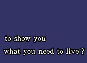 to show you

What you need to live?