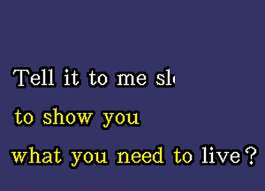 Tell it to me 31'

to show you

What you need to live?