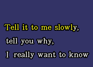 Tell it to me slowly,

tell you why,

I really want to know