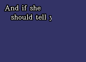 And if she
should tell 3