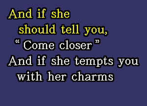 And if she
should tell you,
Come closer )

And if she tempts you
With her charms