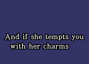 And if she tempts you
With her charms