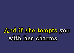 And if she tempts you
With her charms