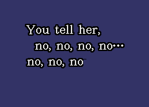 You tell her,
no, no, no, no-

1'10, 1'10, n0