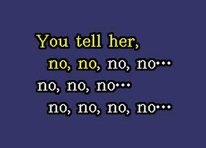 You tell her,
no, no, no, no-

1'10, 1'10, 110'
I10, no, I10, 110'