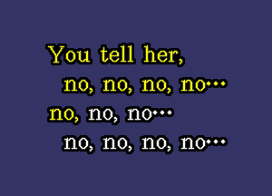 You tell her,
no, no, no, no-

1'10, 1'10, 110'
I10, no, I10, 110'