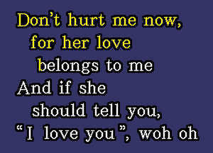 Don,t hurt me now,
for her love
belongs to me

And if she
should tell you,
1 love you i woh 0h