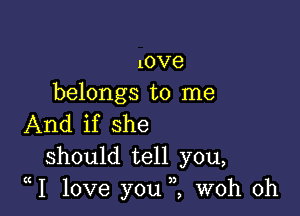 lOVG
belongs to me

And if she
should tell you,
1 love you i woh 0h