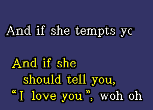 And if she tempts yc

And if she
should tell you,
1 love you i woh 0h