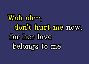 Woh ohm,
don,t hurt me now,

for her love
belongs to me