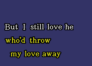 But I still love he

whdd throw

my love away