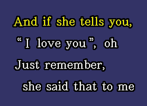 And if she tells you,

1 love you ,2 0h

J ust remember,

she said that to me