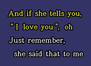 And if she tells you,

1 love you ,2 0h

J ust remember,

she said that to me