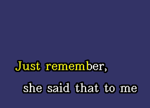 J ust remember,

she said that to me