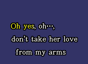 Oh yes, ohm,

don,t take her love

from my arms