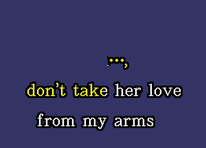 o
)

don,t take her love

from my arms