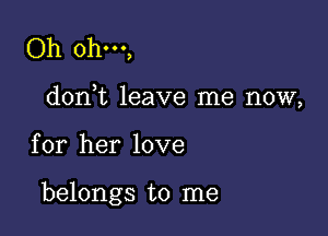 Oh ohm,

doni leave me now,

for her love

belongs to me