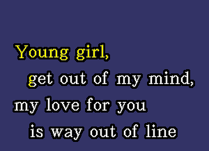 Young girl,

get out of my mind,

my love for you

is way out of line