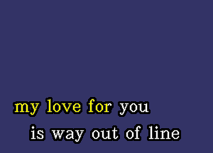 my love for you

is way out of line