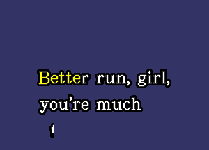 Better run, girl,

you re much
1